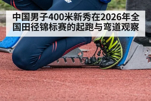中国男子400米新秀在2026年全国田径锦标赛的起跑与弯道观察