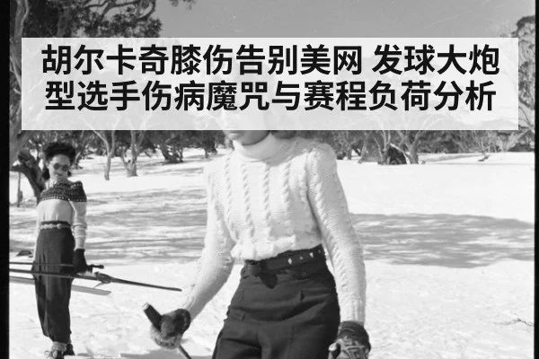 胡尔卡奇膝伤告别美网 发球大炮型选手伤病魔咒与赛程负荷分析