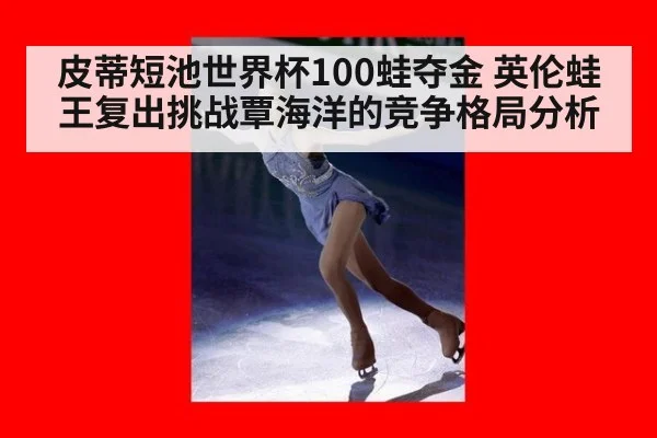 皮蒂短池世界杯100蛙夺金 英伦蛙王复出挑战覃海洋的竞争格局分析