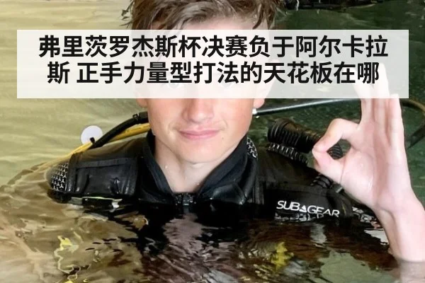 弗里茨罗杰斯杯决赛负于阿尔卡拉斯 正手力量型打法的天花板在哪