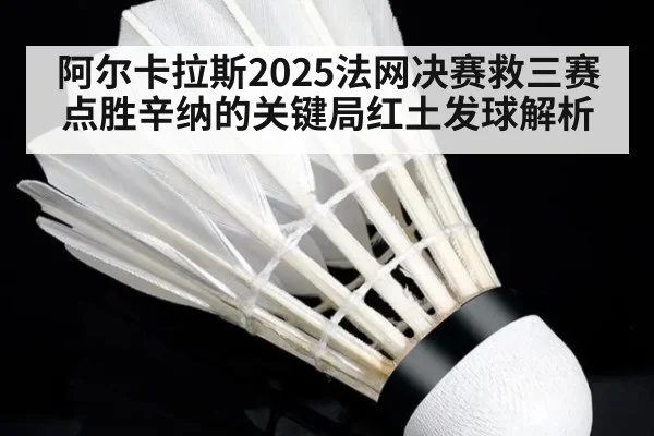 阿尔卡拉斯2025法网决赛救三赛点胜辛纳的关键局红土发球解析 - kaiyun